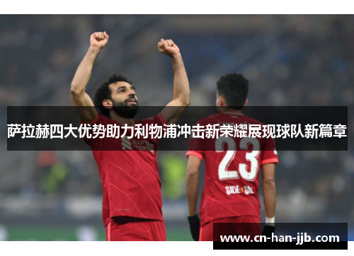 萨拉赫四大优势助力利物浦冲击新荣耀展现球队新篇章