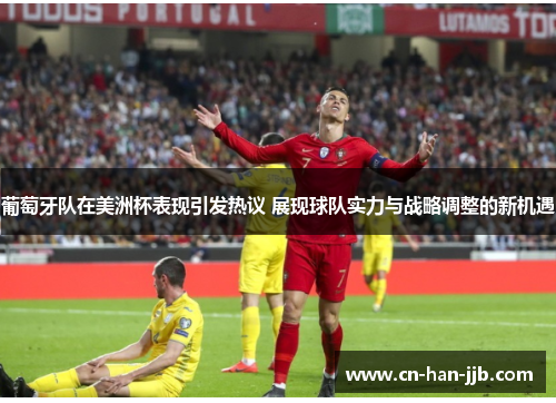 葡萄牙队在美洲杯表现引发热议 展现球队实力与战略调整的新机遇