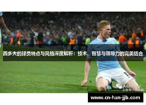 西多夫的球员特点与风格深度解析：技术、智慧与领导力的完美结合
