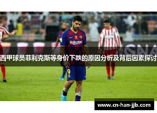 西甲球员菲利克斯等身价下跌的原因分析及背后因素探讨