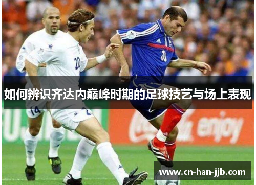 如何辨识齐达内巅峰时期的足球技艺与场上表现
