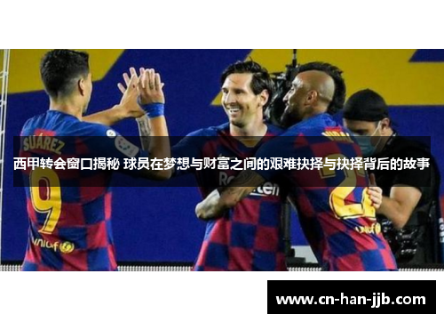西甲转会窗口揭秘 球员在梦想与财富之间的艰难抉择与抉择背后的故事