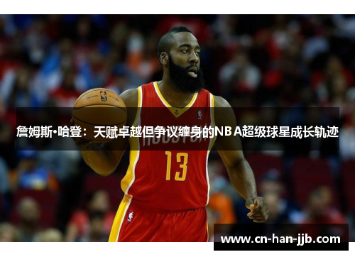 詹姆斯·哈登：天赋卓越但争议缠身的NBA超级球星成长轨迹