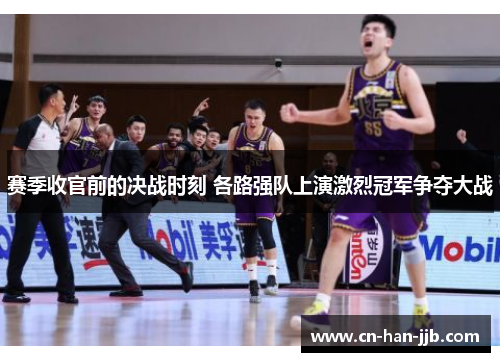 赛季收官前的决战时刻 各路强队上演激烈冠军争夺大战