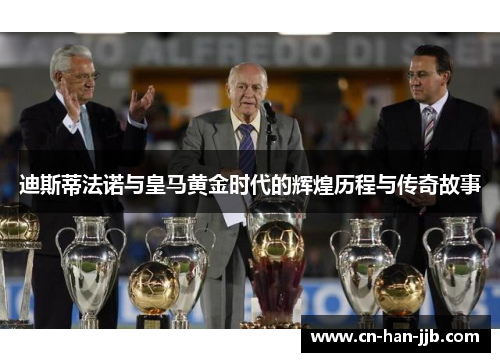 迪斯蒂法诺与皇马黄金时代的辉煌历程与传奇故事