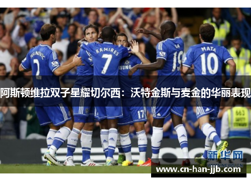 阿斯顿维拉双子星耀切尔西：沃特金斯与麦金的华丽表现