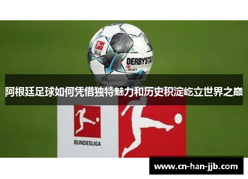 阿根廷足球如何凭借独特魅力和历史积淀屹立世界之巅 阿根廷足球如何凭借独特魅力和历史积淀屹立世界之巅