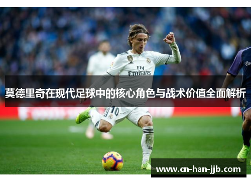 莫德里奇在现代足球中的核心角色与战术价值全面解析
