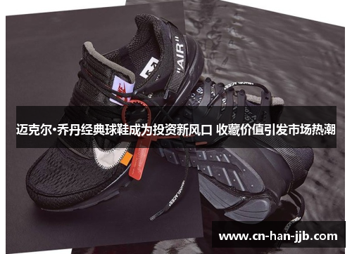 迈克尔·乔丹经典球鞋成为投资新风口 收藏价值引发市场热潮 迈克尔·乔丹经典球鞋成为投资新风口 收藏价值引发市场热潮