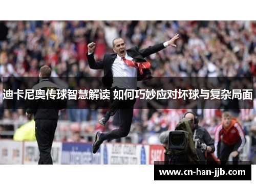 迪卡尼奥传球智慧解读 如何巧妙应对坏球与复杂局面 迪卡尼奥传球智慧解读 如何巧妙应对坏球与复杂局面