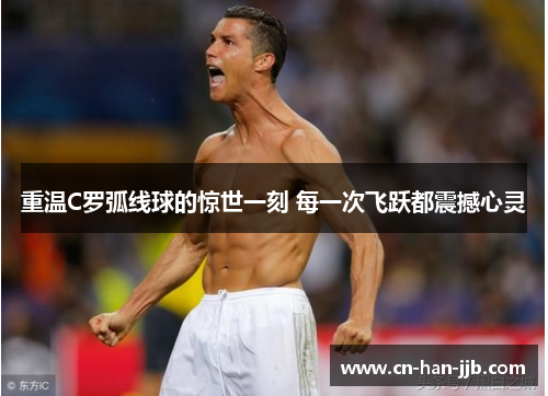 重温C罗弧线球的惊世一刻 每一次飞跃都震撼心灵 重温C罗弧线球的惊世一刻 每一次飞跃都震撼心灵