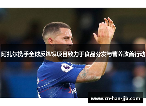 阿扎尔携手全球反饥饿项目致力于食品分发与营养改善行动 阿扎尔携手全球反饥饿项目致力于食品分发与营养改善行动