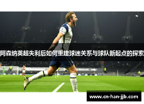 阿森纳英超失利后如何重建球迷关系与球队新起点的探索