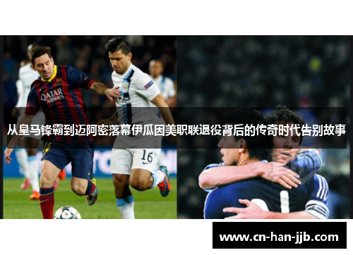 从皇马锋霸到迈阿密落幕伊瓜因美职联退役背后的传奇时代告别故事