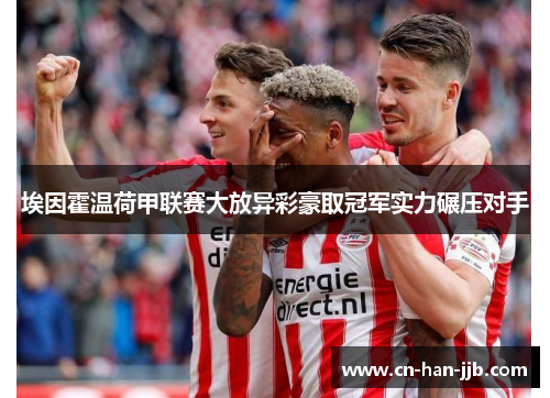 埃因霍温荷甲联赛大放异彩豪取冠军实力碾压对手 埃因霍温荷甲联赛大放异彩豪取冠军实力碾压对手