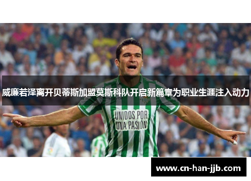 威廉若泽离开贝蒂斯加盟莫斯科队开启新篇章为职业生涯注入动力 威廉若泽离开贝蒂斯加盟莫斯科队开启新篇章为职业生涯注入动力