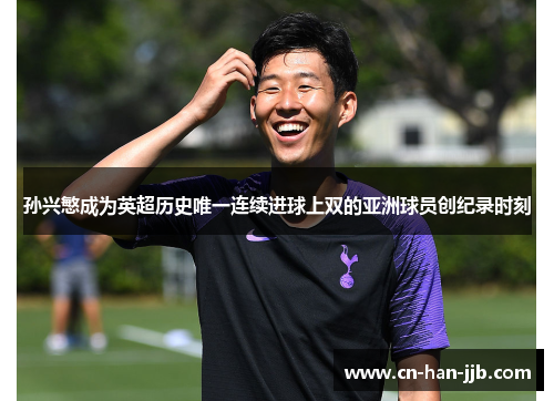 孙兴慜成为英超历史唯一连续进球上双的亚洲球员创纪录时刻 孙兴慜成为英超历史唯一连续进球上双的亚洲球员创纪录时刻