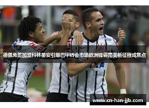 德佩免签加盟科林蒂安引爆巴甲转会市场欧洲锋霸南美新征程成焦点 德佩免签加盟科林蒂安引爆巴甲转会市场欧洲锋霸南美新征程成焦点