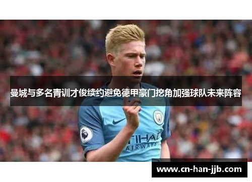 曼城与多名青训才俊续约避免德甲豪门挖角加强球队未来阵容 曼城与多名青训才俊续约避免德甲豪门挖角加强球队未来阵容