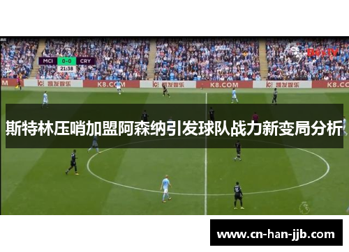 斯特林压哨加盟阿森纳引发球队战力新变局分析 斯特林压哨加盟阿森纳引发球队战力新变局分析
