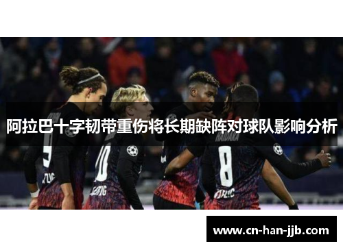阿拉巴十字韧带重伤将长期缺阵对球队影响分析