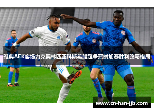 雅典AEK客场力克奥林匹亚科斯希腊超争冠附加赛胜利改写格局