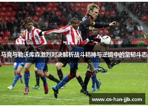 马竞与勒沃库森激烈对决解析战斗精神与逆境中的坚韧斗志