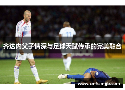 齐达内父子情深与足球天赋传承的完美融合