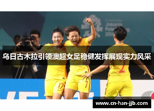 乌日古木拉引领澳超女足稳健发挥展现实力风采 乌日古木拉引领澳超女足稳健发挥展现实力风采