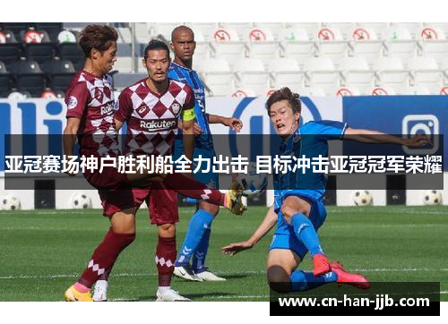亚冠赛场神户胜利船全力出击 目标冲击亚冠冠军荣耀 亚冠赛场神户胜利船全力出击 目标冲击亚冠冠军荣耀