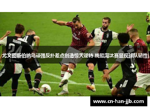 尤文图斯伯纳乌顽强反扑差点创造惊天逆转 残酷淘汰赛显现球队韧性 尤文图斯伯纳乌顽强反扑差点创造惊天逆转 残酷淘汰赛显现球队韧性
