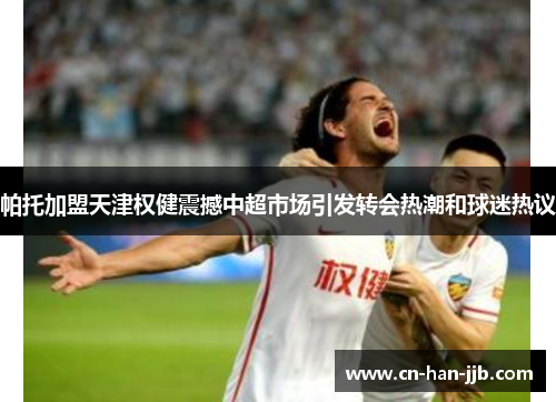帕托加盟天津权健震撼中超市场引发转会热潮和球迷热议 帕托加盟天津权健震撼中超市场引发转会热潮和球迷热议