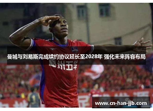 曼城与刘易斯完成续约协议延长至2028年 强化未来阵容布局 曼城与刘易斯完成续约协议延长至2028年 强化未来阵容布局
