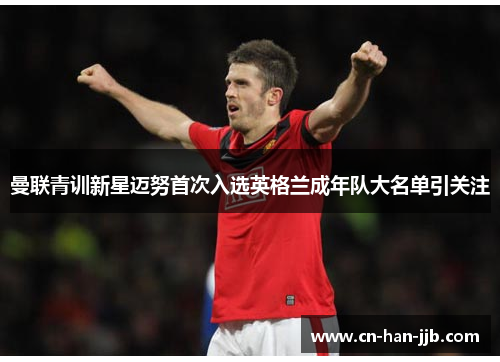 曼联青训新星迈努首次入选英格兰成年队大名单引关注 曼联青训新星迈努首次入选英格兰成年队大名单引关注