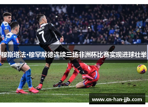 穆斯塔法·穆罕默德连续三场非洲杯比赛实现进球壮举 穆斯塔法·穆罕默德连续三场非洲杯比赛实现进球壮举