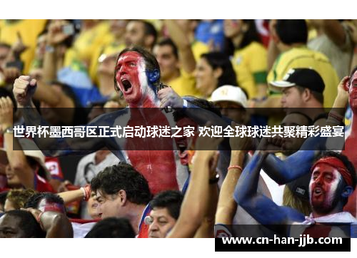 世界杯墨西哥区正式启动球迷之家 欢迎全球球迷共聚精彩盛宴 世界杯墨西哥区正式启动球迷之家 欢迎全球球迷共聚精彩盛宴