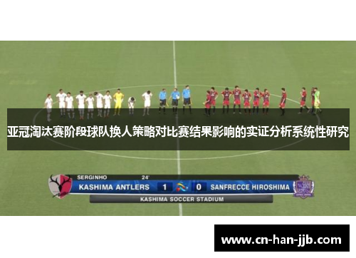 亚冠淘汰赛阶段球队换人策略对比赛结果影响的实证分析系统性研究 亚冠淘汰赛阶段球队换人策略对比赛结果影响的实证分析系统性研究