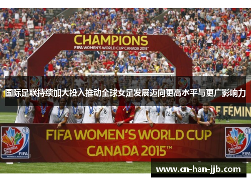 国际足联持续加大投入推动全球女足发展迈向更高水平与更广影响力